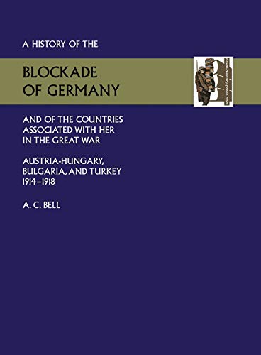 HISTORY OF THE BLOCKADE OF GERMANY AND OF THE COUNTRIES ASSOCIATED WITH HER IN THE GREAT WAR: AUSTRIA-HUNGARY, BULGARIA AND TURKEY 1914-1918 - A. C. Bell (HIstorical Section, Committee of Imperial Defence)