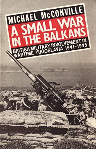 Small War in the Balkans: British Military Involvement in Wartime Yugoslavia 1941-1945 (9781847347138) by McConville, Michael