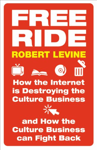 Free Ride: How the Internet Is Destroying the Culture Business and How the Culture Business Can Fight Back - Robert Levine