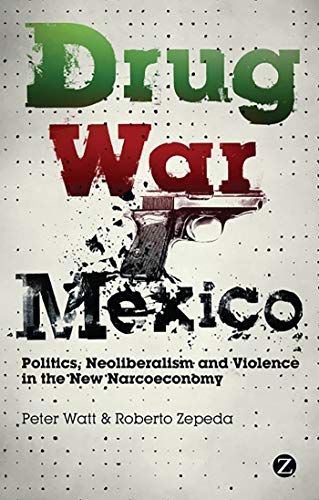 Drug War Mexico: Politics, Neoliberalism and Violence in the New Narcoeconomy (9781848138865) by Watt, Peter; Zepeda, Roberto