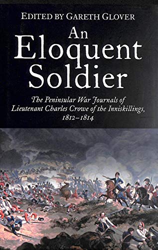 Beispielbild fr An Eloquent Soldier: The Peninsular War Journals of Lieutenant Charles Crowe of the Inniskillings, 1812-14 zum Verkauf von Goldstone Books