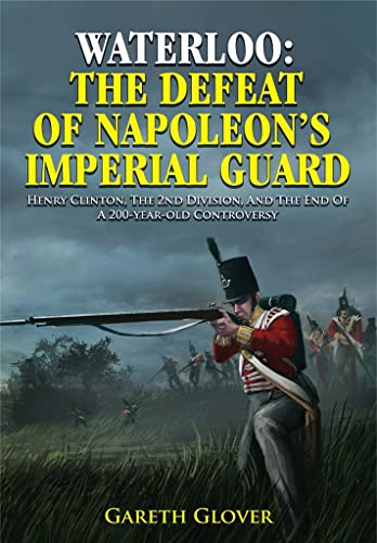 Beispielbild fr Waterloo: The Defeat of Napoleon's Imperial Guard: Henry Clinton, the 2nd Division and the End of a 200-year-old Controversy zum Verkauf von PlumCircle