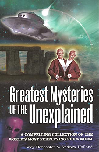 GREATEST MYSTERIES OF THE UNEXPLAINED: A Compelling Collection Of The Worlds Most Perplexing Phen...