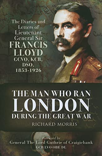 MAN WHO RAN LONDON DURING THE GREAT WARThe Diaries and Letters of Lieutenant General Sir Francis ...