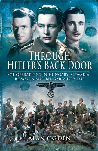 Through Hitlerâ€™s Back Door: SOE Operations in Hungary, Slovakia, Romania and Bulgaria 1939-1945 (9781848842489) by Ogden, Alan