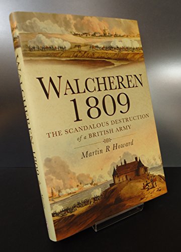 WALCHEREN 1809 : The Scandalous Destruction of a British Army