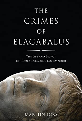 Crimes of Elagabalus: The Life and Legacy of Rome's Decadent Boy Emperor - Martijn Icks