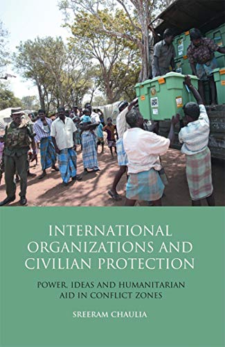 Stock image for International Organizations and Civilian Protection: Power, Ideas and Humanitarian Aid in Conflict Zones (Library of International Relations)