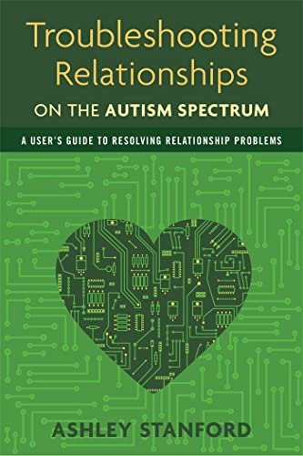 TROUBLESHOOTING RELATIONSHIPS ON THE AUTISM SPECTRUM: A User^s Guide To Resolving Relationship Pr...