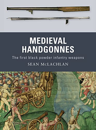 Medieval Handgonnes: The First Black Powder Infantry Weapons - Sean Mclachlan