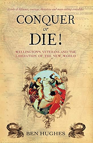 Conquer or Die! Wellington's Veterans and the Liberation of the New World - Hughes, Ben