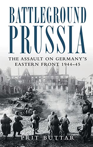BATTLEGROUND PRUSSIA : THE ASSAULT ON GERMANY'S EASTERN FRONT, 1944-1945 - Buttar, Prit