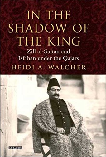 Stock image for In the Shadow of the King: Zill al-Sultan and Isfahan under the Qajars (International Library of Iranian Studies, 9) for sale by Joseph Burridge Books