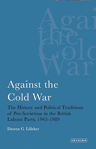 Against the Cold War: The History and Political Traditions of Pro-Sovietism in the British Labour...