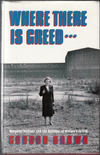 Where There's Greed: Margaret Thatcher and the Betrayal of Britain's Future - Brown, Gordon