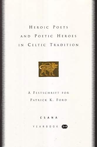 Heroic Poets and Poetic Heroes in Celtic Tradition A Festschrift for Patrick K. Ford, Csana Yearb...