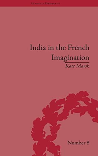 India in the French Imagination: Peripheral Voices, 1754-1815 (Empires in Perspective) (9781851969944) by Marsh, Kate