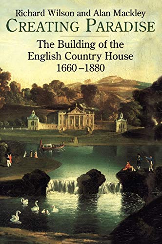 CREATING PARADISE: THE BUILDING OF THE ENGLISH COUNTRY HOUSE, 1660-1880.