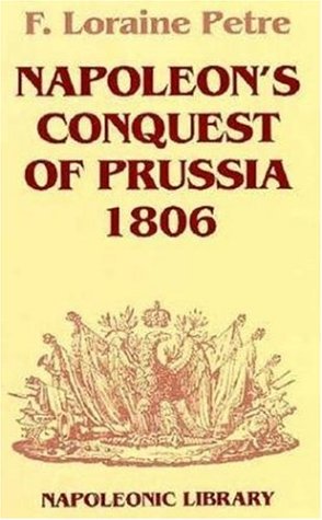 Napoleon's Conquest of Prussia 1806 - Petre, F. Loraine
