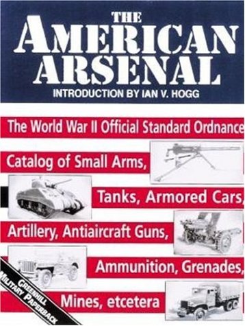 Stock image for The American Arsenal: The World War II Official Standard Ordnance Catalog of Artillery, Small Arms, Tanks, Armored Cars, Antiaircraft Guns, Ammunition, Grenades, Mines (Greenhill Military Paperbacks) for sale by Booksavers of Virginia