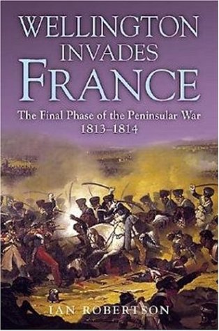 Wellington Invades France: The Final Phase of the Peninsular War 1813-1814