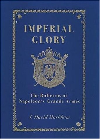 Imperial Glory - The Bulletins of Napoleon's Grande Armee 1805-1814 - J. David Markham