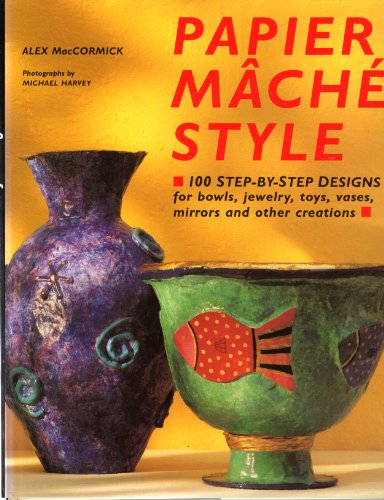 Papier Mache Style: One Hundred Step-By-Step Designs for Bowls, Jewelry, Toys, Vases, Mirrors and...