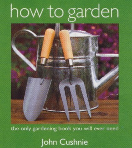 How to Garden : The Only Gardening Book You Will Ever Need