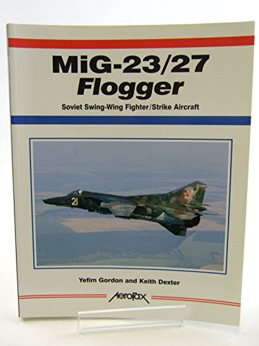 MiG-23/27 Flogger: Soviet Swing-Wing Fighter / Strike Aircraft (Aerofax) - Yefim Gordon,Keith Dexter