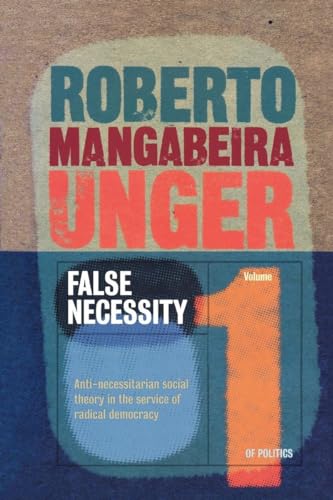 False Necessity Volume 1: Anti-necessitarian Social Theory in the Service of Radical Democracy. From Politics A Work in Constructive Social Theory - Unger, Roberto Mangabeira