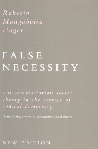 False Necessity: Anti-necessitarian Social Theory in the Service of Radical Democracy - Unger, Roberto Mangabeira