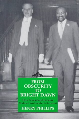 From Obscurity to Bright Dawn How Nyasaland Became Malawi: An Insider's Account
