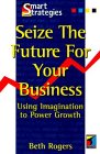 Seize the Future for Your Business: Using Imagination to Power Growth (Smart Strategies)