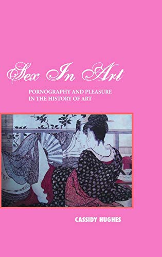 Imagen de archivo de Sex in Art: Pornography and Pleasure in the History of Art [Hardcover] Hughes, Cassidy a la venta por Broad Street Books