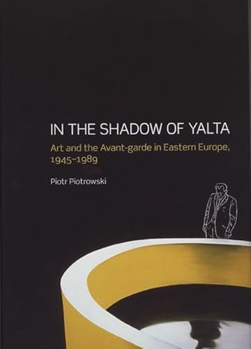 In the Shadow of Yalta Art and the Avant-Garde in Eastern Europe, 1945-1989 - Piotrowski, Piotr