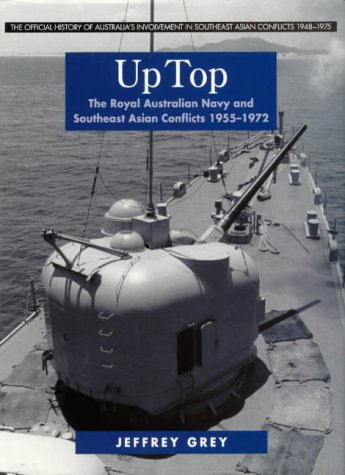Up Top: The Royal Australian Navy and Southeast Asian Conflicts 1955-1972 (The Official History of Australia's Involvement in Southeast Asian Conflicts 1948-1975) - Grey, Jeffrey