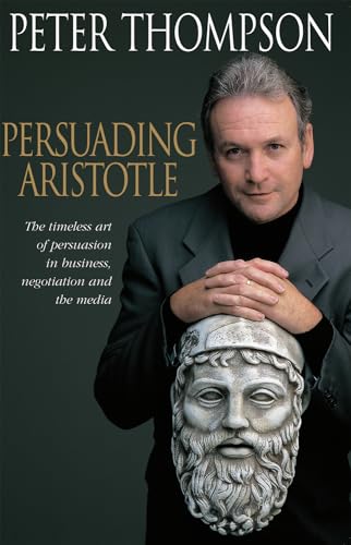 Persuading Aristotle; The timeless art of persuasion in business, negotiation and the media