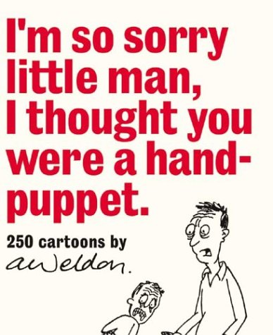 I'm So Sorry Little Man I Thought You Were a Hand-Puppet: 250 Cartoons by A. Weldon.