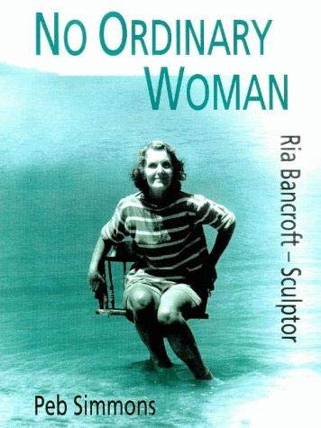 No Ordinary Woman: A Biography of Ria Bancroft - Sculptor, 1907-93