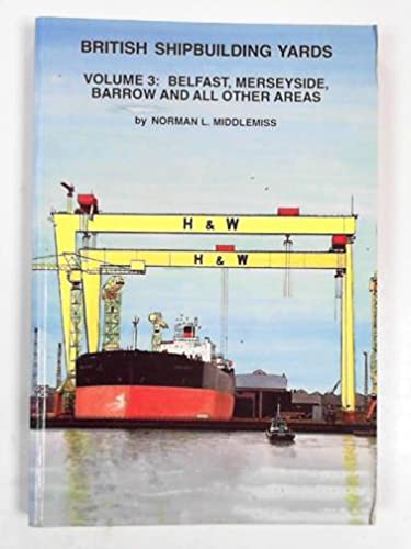 British Shipbuilding Yards: Belfast, Merseyside, Barrow and All Other Areas. Volume 3. - Middlemiss, Norman L.