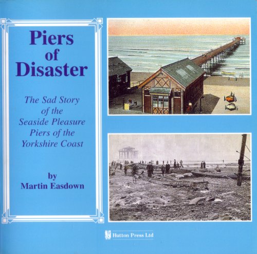 Piers of Disaster : The Sad Story of the Seaside Pleasure Piers of the Yorkshire Coast