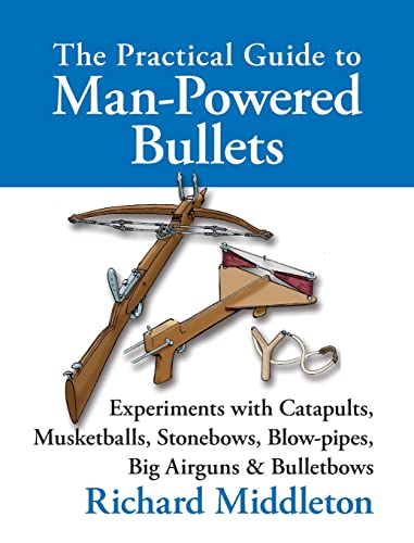 The Practical Guide to Man-powered Bullets: Experiments with Catapults, Musketballs, Stonebows, Blowpipes, Big Airguns and Bullet Bows (9781873674826) by Middleton, Richard