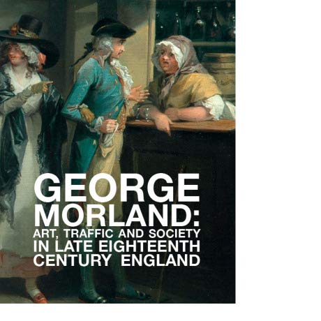 Stock image for George Morland: Art, Traffic and Society in Late Eighteenth Century England for sale by Joseph Burridge Books