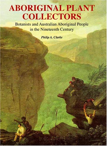Aboriginal Plant Collectors: Botanists and Australian Aboriginal People in the Nineteenth Century (Hardback) - Philip A. Clarke