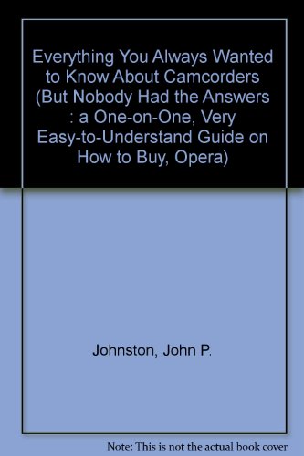 Everything You Always Wanted to Know About Camcorders (But Nobody Had the Answers: A One-On-One, Very Easy-To-Understand Guide on How to Buy, Opera) (9781877725012) by Johnston, John P.