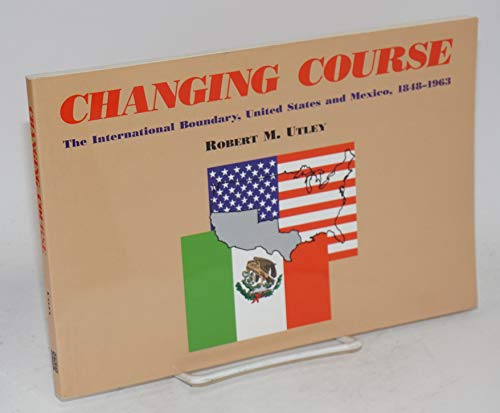 Changing Course: The International Boundary, United States and Mexico, 1848-1963 (9781877856297) by Robert M. Utley