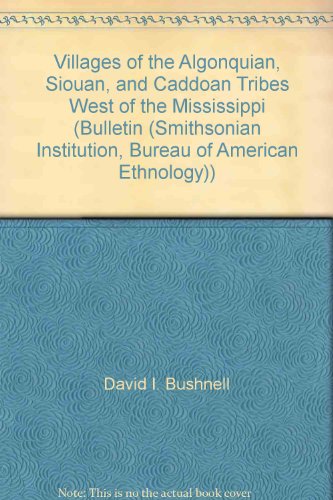 Villages of the Algonquian, Siouan, and Caddoan Tribes West of the Mississippi (BULLETIN (SMITHSONIAN INSTITUTION, BUREAU OF AMERICAN ETHNOLOGY)) (9781878592248) by David I. Bushnell; Jr.