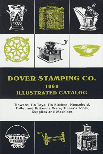 Stock image for Dover Stamping Co. Illustrated Catalog, 1869: Tinware, Tin Toys, Tin Kitchen, Household, Toilet and Brittania Ware, Tinners' Tools, Supplies, and Mach for sale by ThriftBooks-Dallas