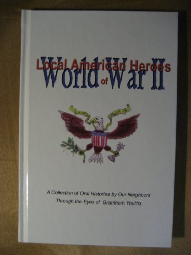 Imagen de archivo de Local American Heroes of World War II: A Collection of Oral Histories by Our Neighbors Through the Eyes of Grantham Youths a la venta por 2Vbooks