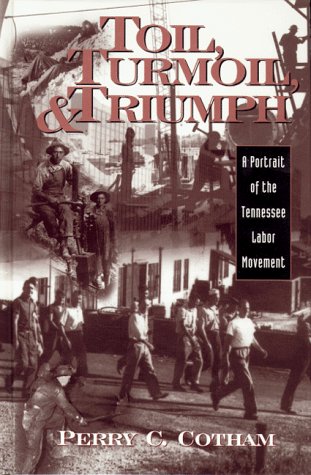 Toil Turmoil & Triumph A Portrait of the Tennessee Labor Movement - Perry C. Cotham